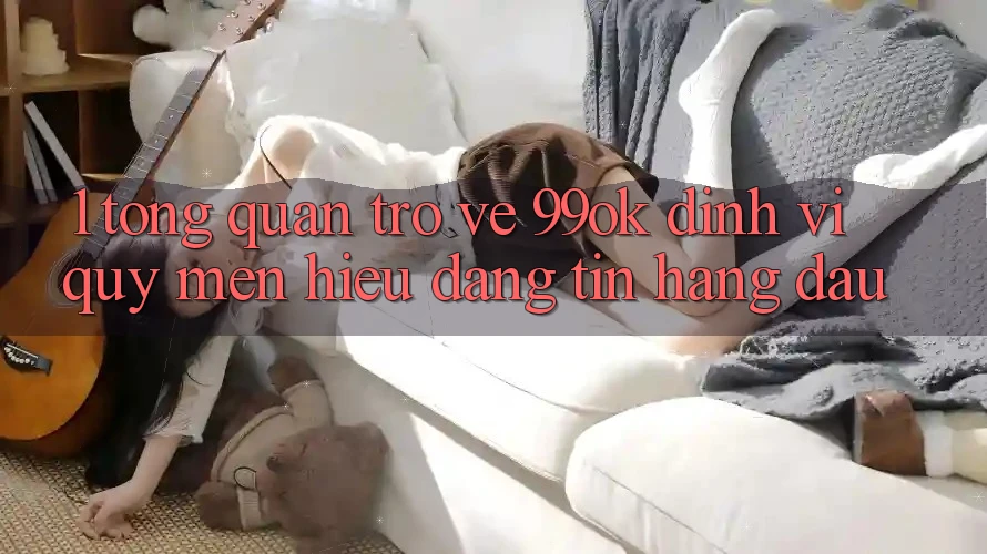 1. Tổng Quan Trở về 99ok: Định Vị Quý mến Hiệu Đáng tin Hàng Đầu