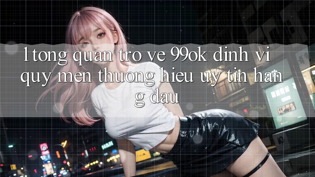 1. Tổng Quan Trở về 99ok: Định Vị Quý mến thương Hiệu Uy Tín Hàng Đầu 1. Tổng Quan Trở về 99ok: Định Vị Quý mến thương Hiệu Uy Tín Hàng Đầu