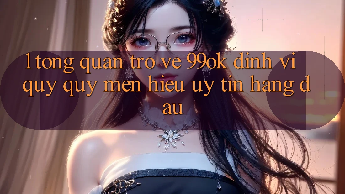 1. Tổng Quan Trở về 99ok: Định Vị Quý quý mến Hiệu Uy Tín Hàng Đầu