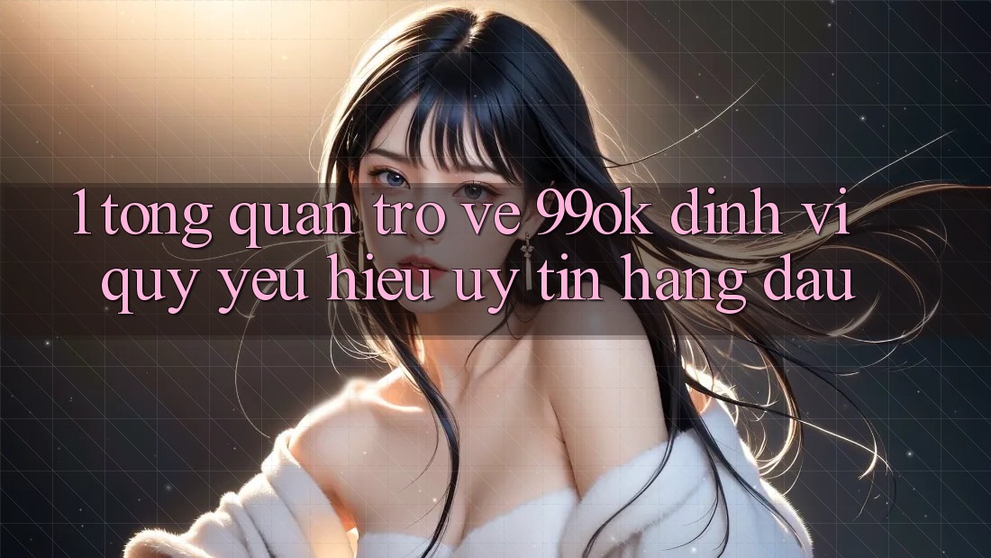 1. Tổng Quan Trở về 99ok: Định Vị Quý yêu Hiệu Uy Tín Hàng Đầu