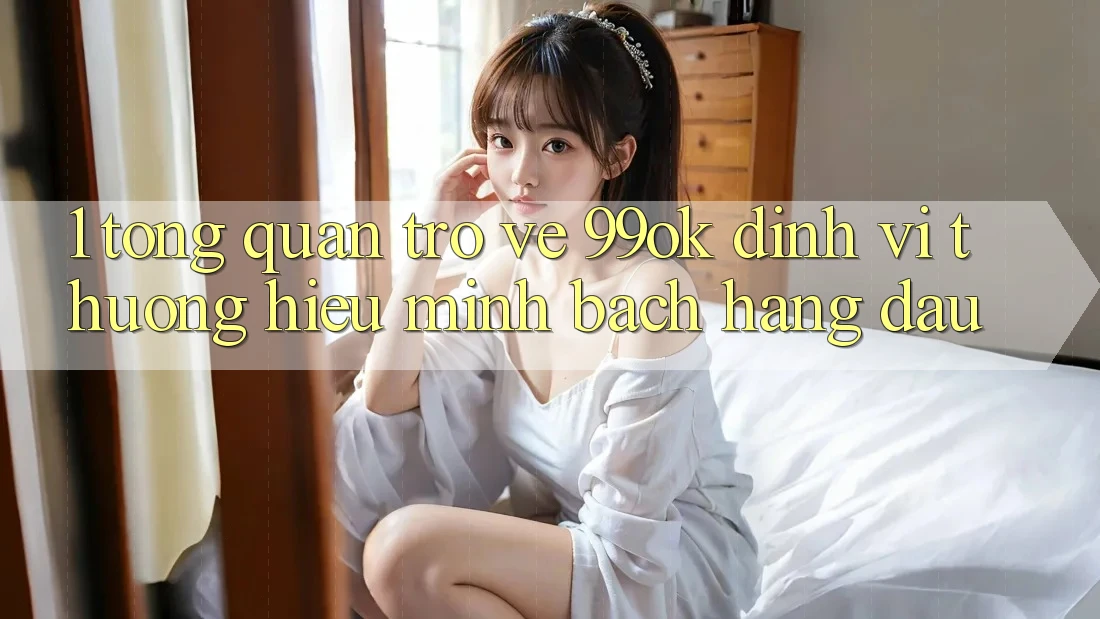 1. Tổng Quan Trở về 99ok: Định Vị Thương Hiệu Minh bạch Hàng Đầu