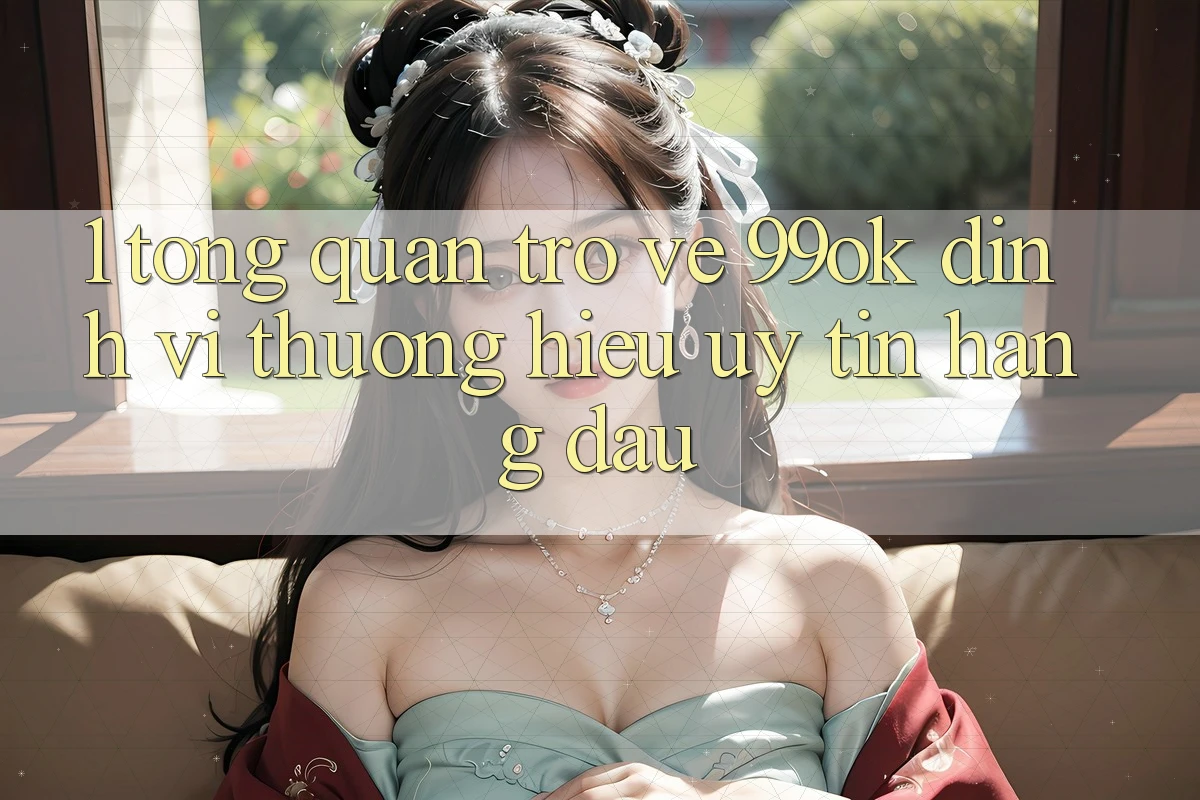 1. Tổng Quan Trở về 99ok: Định Vị Thương Hiệu Uy Tín Hàng Đầu 1. Tổng Quan Trở về 99ok: Định Vị Thương Hiệu Uy Tín Hàng Đầu