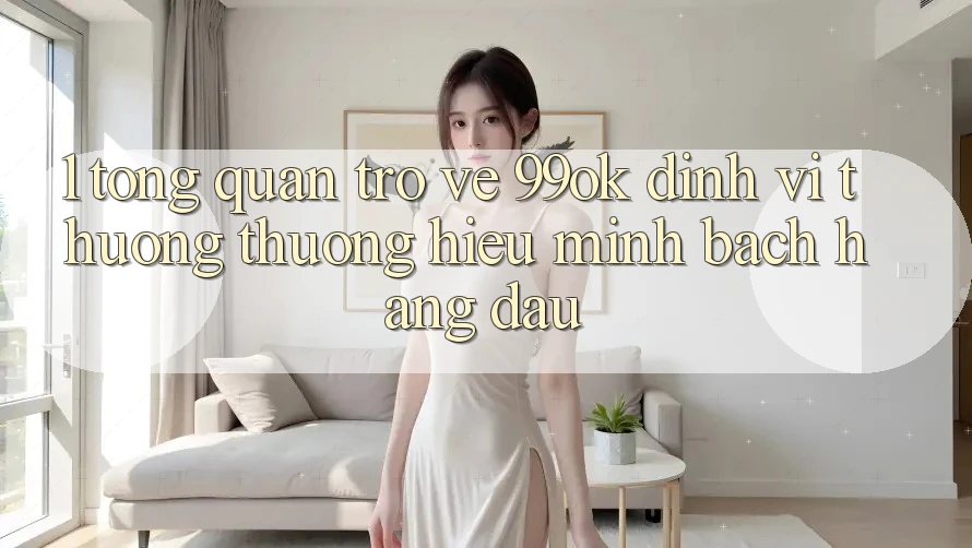 1. Tổng Quan Trở về 99ok: Định Vị Thương thương Hiệu Minh bạch Hàng Đầu 1. Tổng Quan Trở về 99ok: Định Vị Thương thương Hiệu Minh bạch Hàng Đầu