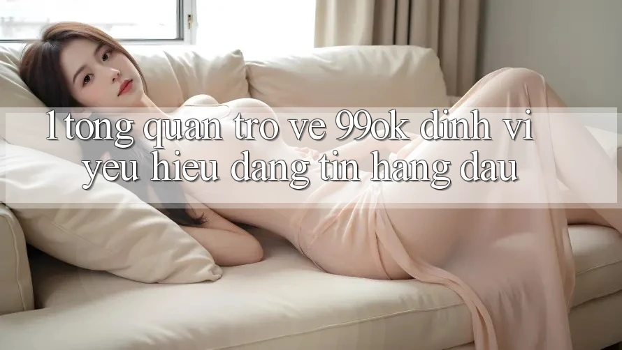 1. Tổng Quan Trở về 99ok: Định Vị Yêu Hiệu Đáng tin Hàng Đầu
