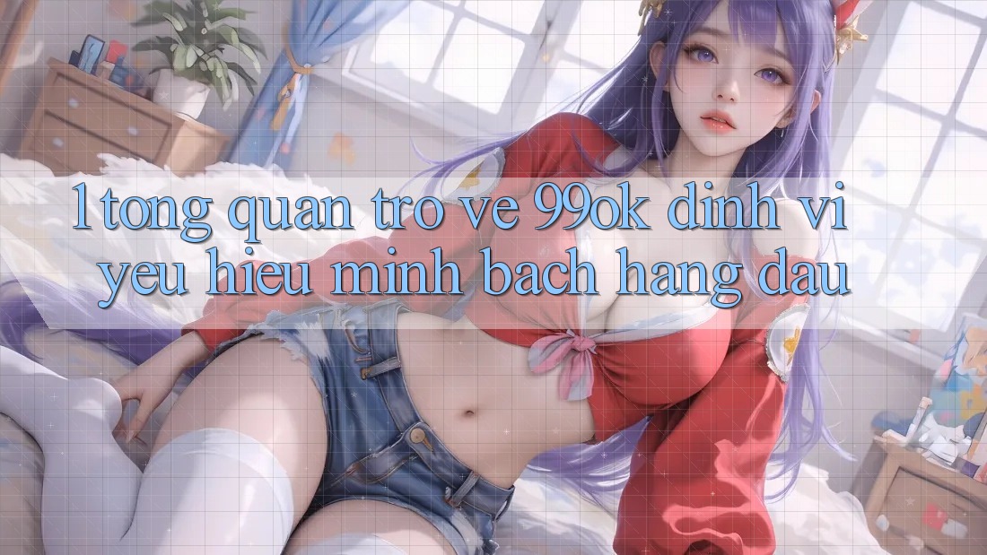 1. Tổng Quan Trở về 99ok: Định Vị Yêu Hiệu Minh bạch Hàng Đầu