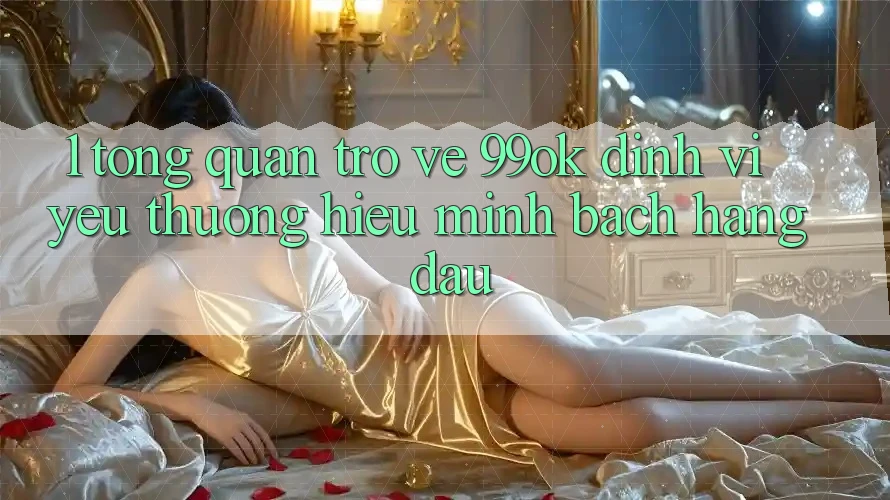 1. Tổng Quan Trở về 99ok: Định Vị Yêu thương Hiệu Minh bạch Hàng Đầu