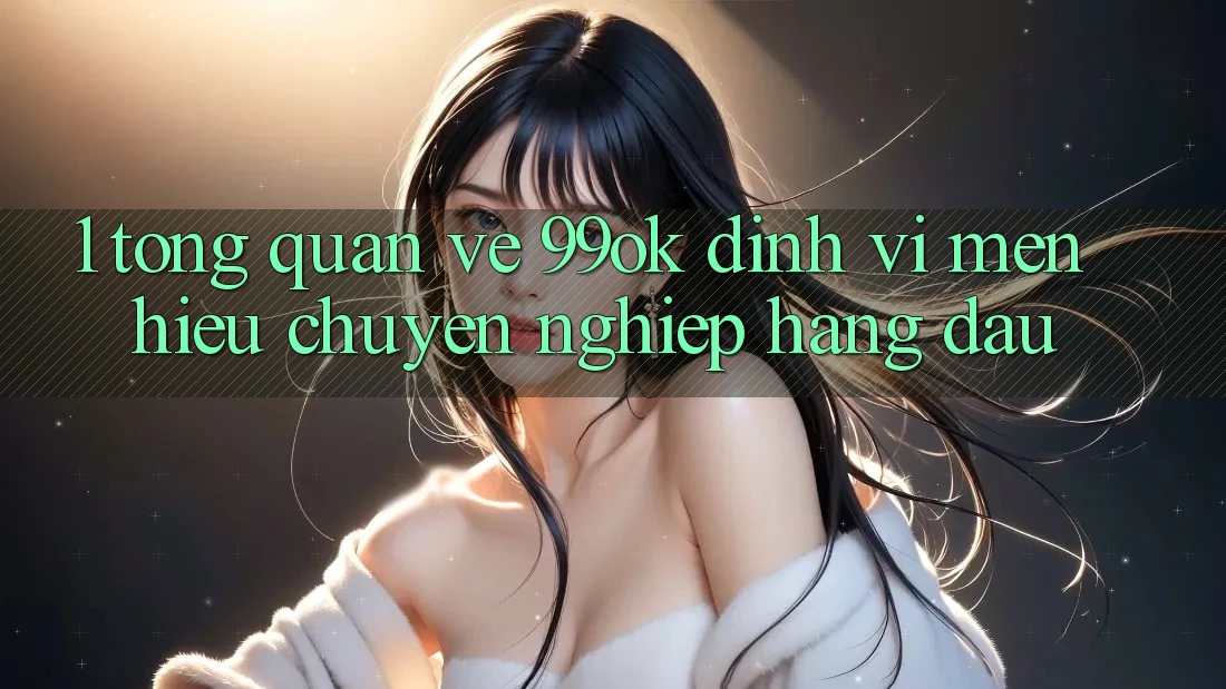 1. Tổng Quan Về 99ok: Định Vị Mến Hiệu Chuyên nghiệp Hàng Đầu 1. Tổng Quan Về 99ok: Định Vị Mến Hiệu Chuyên nghiệp Hàng Đầu