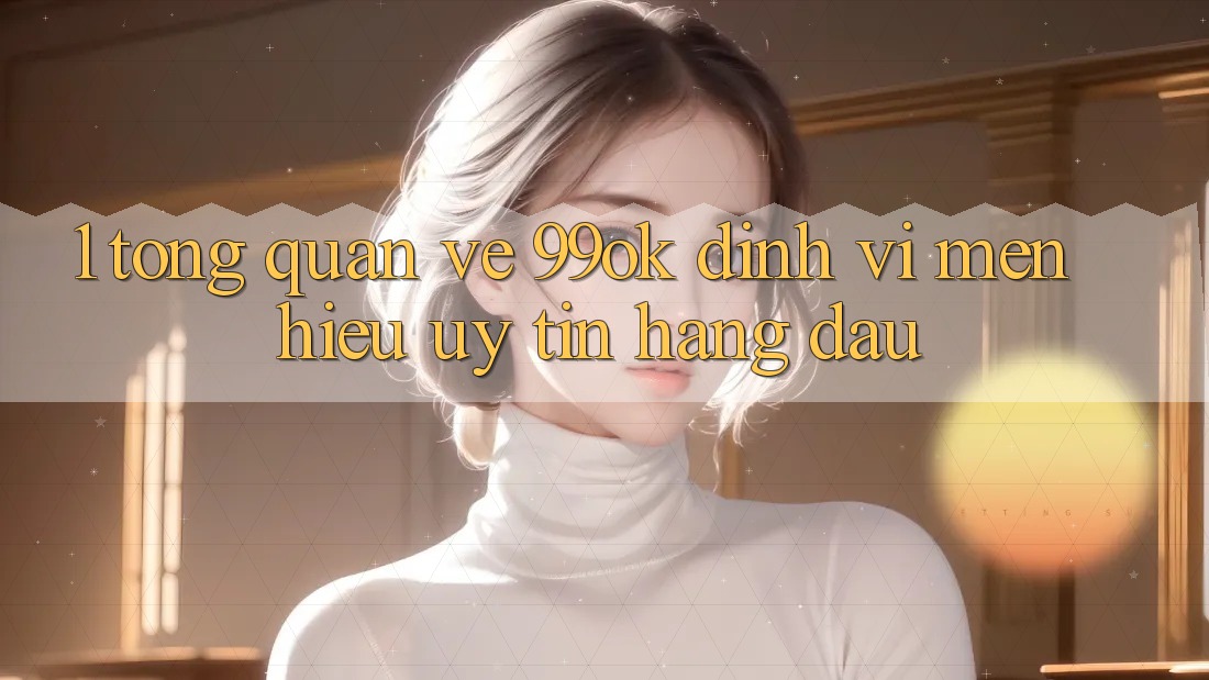 1. Tổng Quan Về 99ok: Định Vị Mến Hiệu Uy Tín Hàng Đầu 1. Tổng Quan Về 99ok: Định Vị Mến Hiệu Uy Tín Hàng Đầu