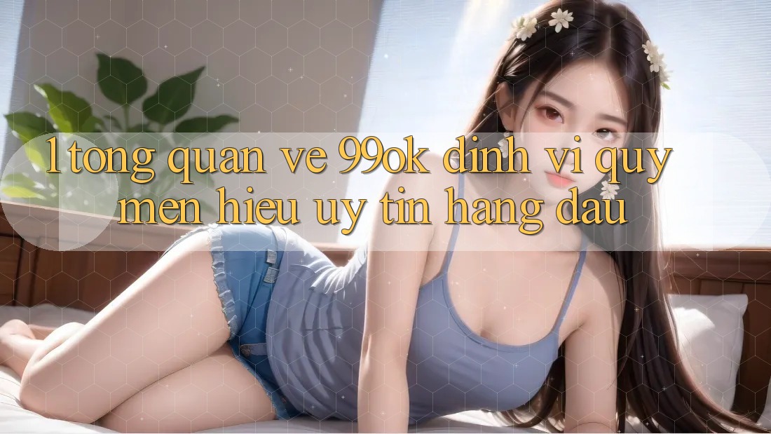 1. Tổng Quan Về 99ok: Định Vị Quý mến Hiệu Uy Tín Hàng Đầu 1. Tổng Quan Về 99ok: Định Vị Quý mến Hiệu Uy Tín Hàng Đầu