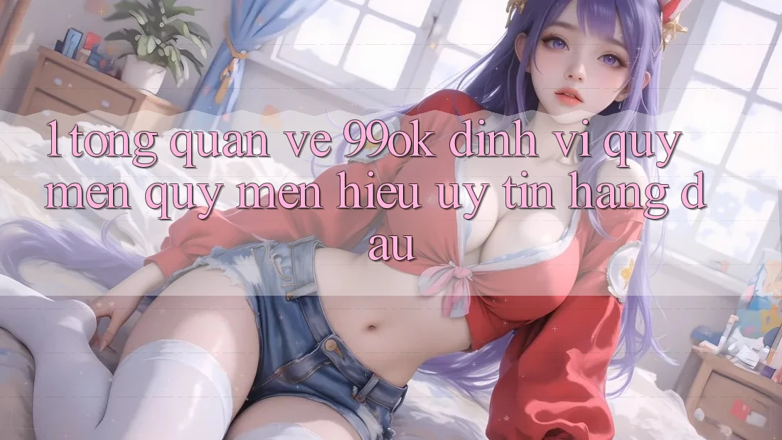 1. Tổng Quan Về 99ok: Định Vị Quý mến quý mến Hiệu Uy Tín Hàng Đầu