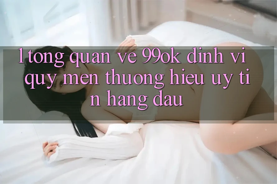 1. Tổng Quan Về 99ok: Định Vị Quý mến thương Hiệu Uy Tín Hàng Đầu 1. Tổng Quan Về 99ok: Định Vị Quý mến thương Hiệu Uy Tín Hàng Đầu