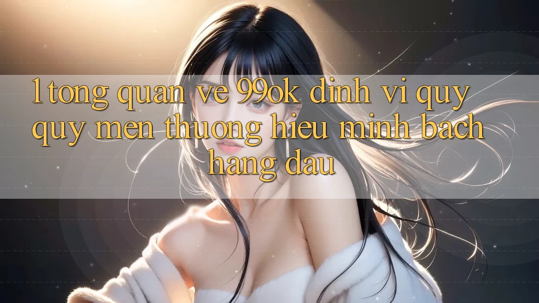 1. Tổng Quan Về 99ok: Định Vị Quý quý mến thương Hiệu Minh bạch Hàng Đầu 1. Tổng Quan Về 99ok: Định Vị Quý quý mến thương Hiệu Minh bạch Hàng Đầu