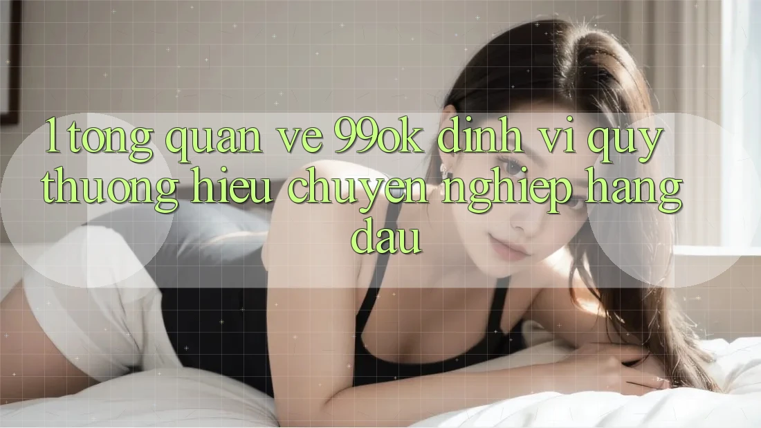 1. Tổng Quan Về 99ok: Định Vị Quý thương Hiệu Chuyên nghiệp Hàng Đầu 1. Tổng Quan Về 99ok: Định Vị Quý thương Hiệu Chuyên nghiệp Hàng Đầu