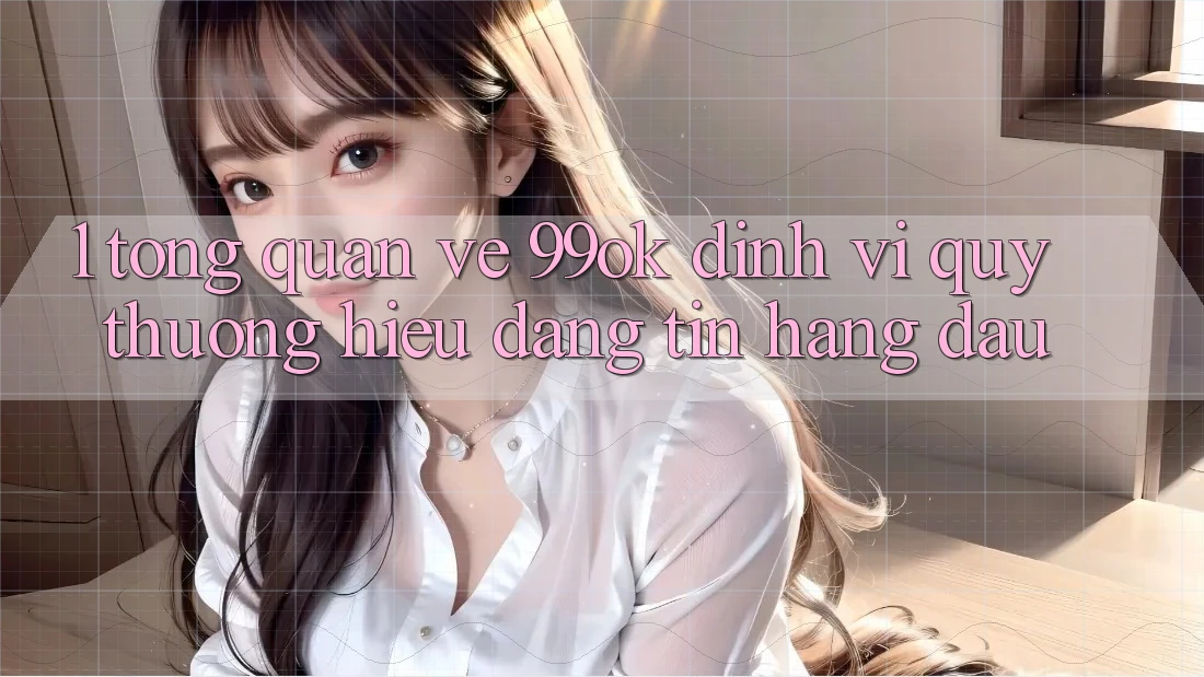 1. Tổng Quan Về 99ok: Định Vị Quý thương Hiệu Đáng tin Hàng Đầu 1. Tổng Quan Về 99ok: Định Vị Quý thương Hiệu Đáng tin Hàng Đầu