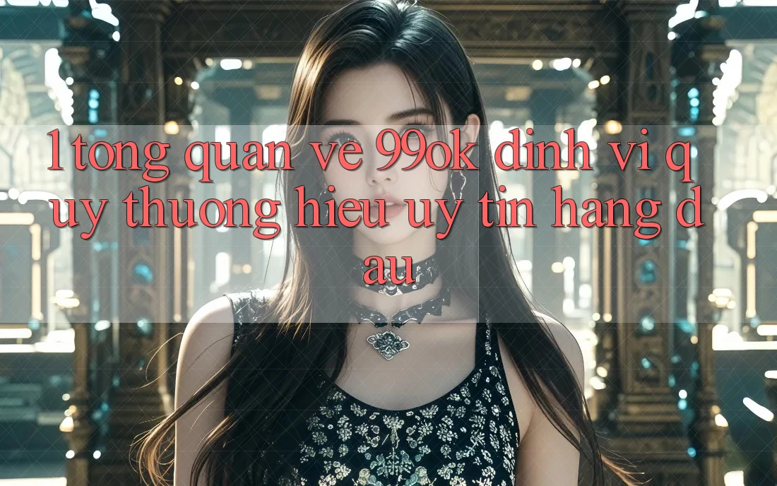 1. Tổng Quan Về 99ok: Định Vị Quý thương Hiệu Uy Tín Hàng Đầu 1. Tổng Quan Về 99ok: Định Vị Quý thương Hiệu Uy Tín Hàng Đầu