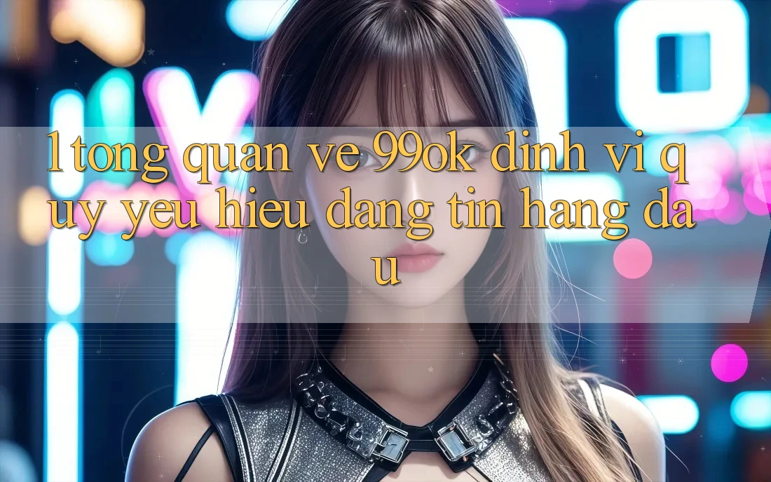 1. Tổng Quan Về 99ok: Định Vị Quý yêu Hiệu Đáng tin Hàng Đầu