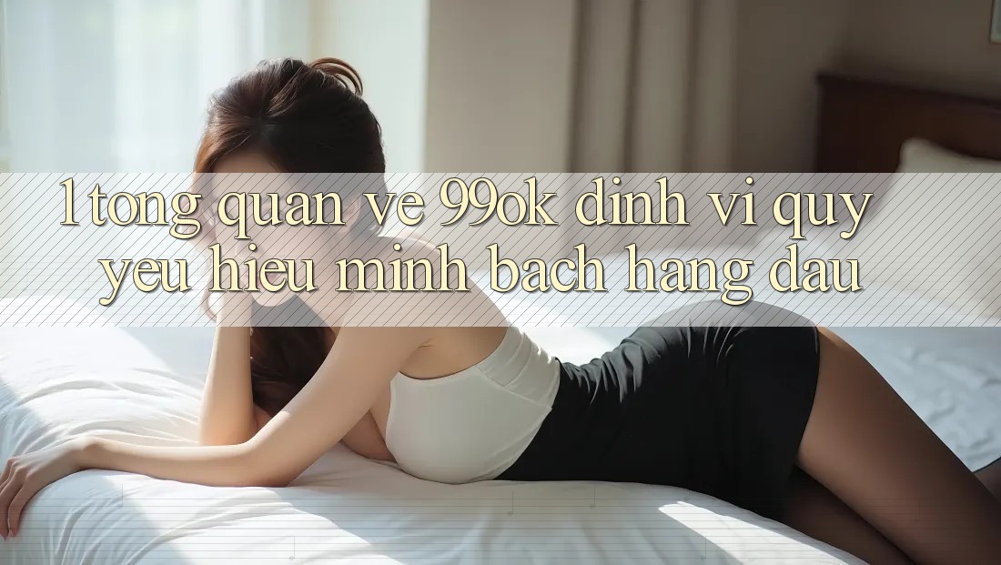 1. Tổng Quan Về 99ok: Định Vị Quý yêu Hiệu Minh bạch Hàng Đầu 1. Tổng Quan Về 99ok: Định Vị Quý yêu Hiệu Minh bạch Hàng Đầu