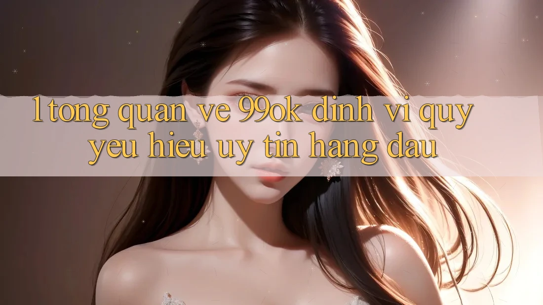 1. Tổng Quan Về 99ok: Định Vị Quý yêu Hiệu Uy Tín Hàng Đầu
