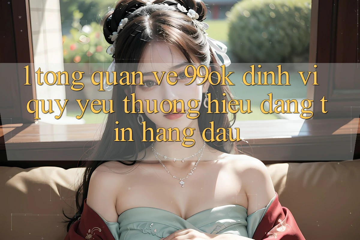 1. Tổng Quan Về 99ok: Định Vị Quý yêu thương Hiệu Đáng tin Hàng Đầu 1. Tổng Quan Về 99ok: Định Vị Quý yêu thương Hiệu Đáng tin Hàng Đầu