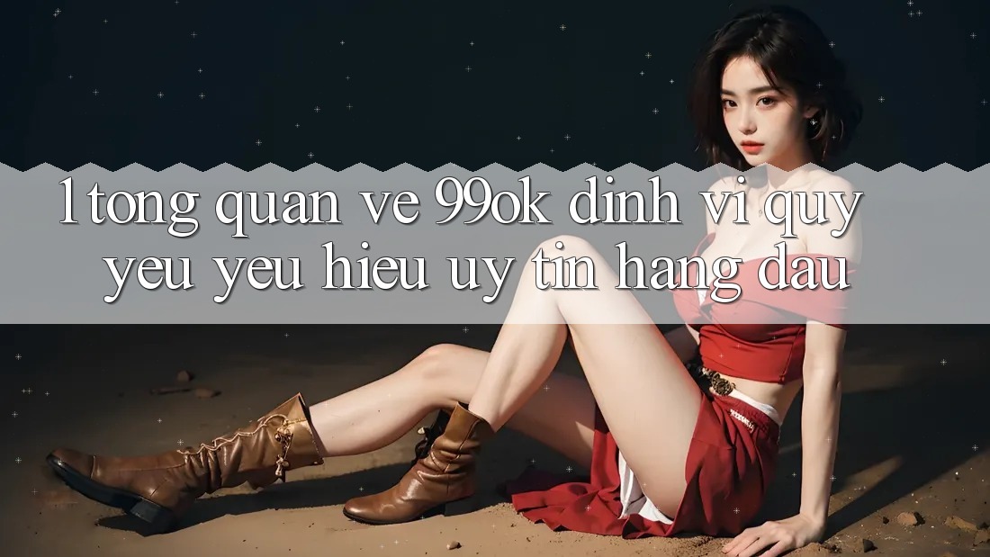 1. Tổng Quan Về 99ok: Định Vị Quý yêu yêu Hiệu Uy Tín Hàng Đầu 1. Tổng Quan Về 99ok: Định Vị Quý yêu yêu Hiệu Uy Tín Hàng Đầu