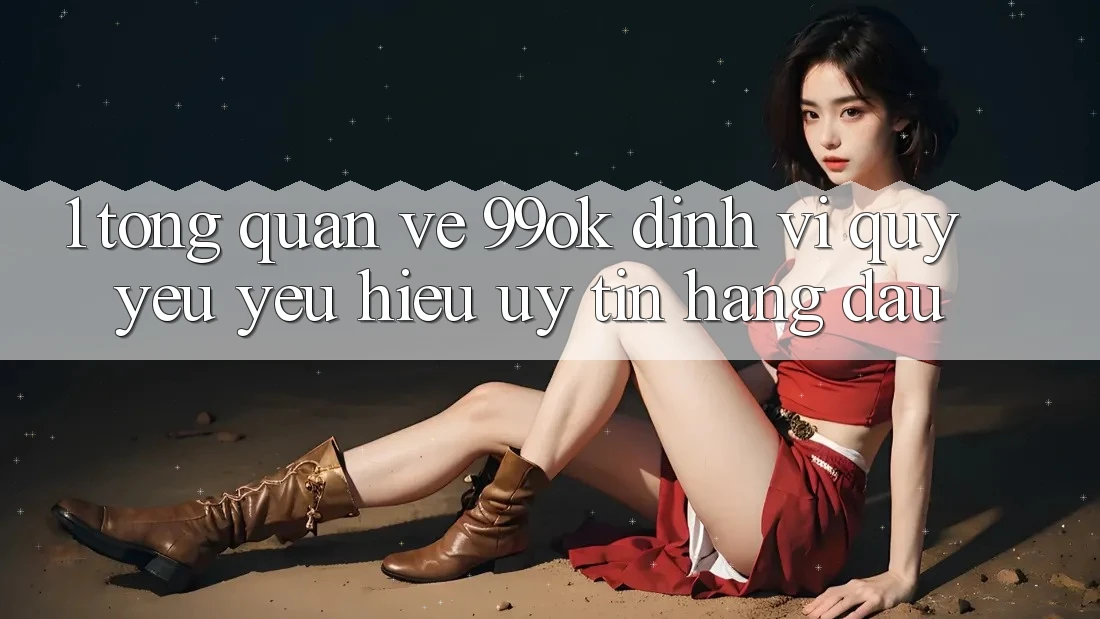 1. Tổng Quan Về 99ok: Định Vị Quý yêu yêu Hiệu Uy Tín Hàng Đầu