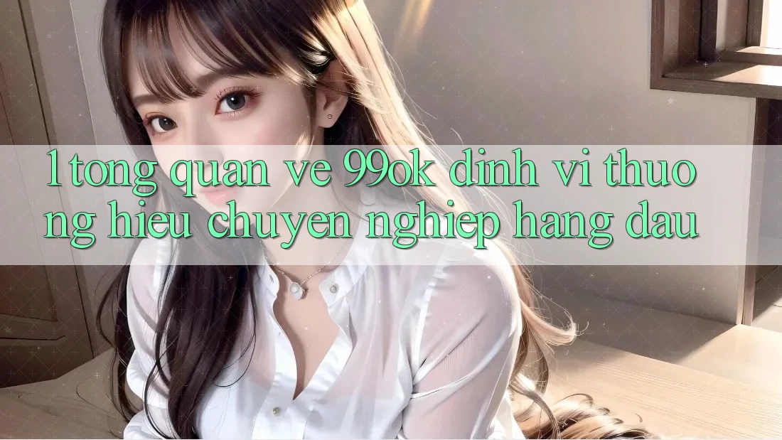 1. Tổng Quan Về 99ok: Định Vị Thương Hiệu Chuyên nghiệp Hàng Đầu 1. Tổng Quan Về 99ok: Định Vị Thương Hiệu Chuyên nghiệp Hàng Đầu
