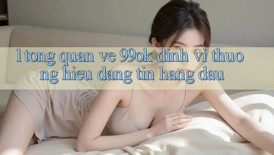 1. Tổng Quan Về 99ok: Định Vị Thương Hiệu Đáng tin Hàng Đầu 1. Tổng Quan Về 99ok: Định Vị Thương Hiệu Đáng tin Hàng Đầu