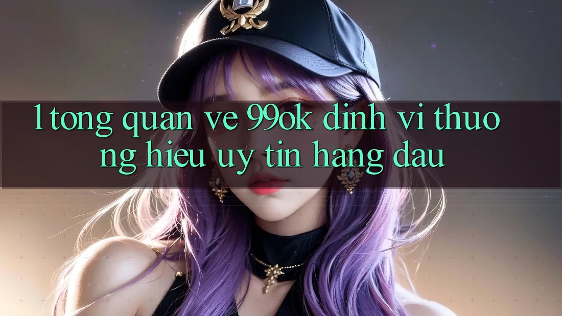 1. Tổng Quan Về 99ok: Định Vị Thương Hiệu Uy Tín Hàng Đầu 1. Tổng Quan Về 99ok: Định Vị Thương Hiệu Uy Tín Hàng Đầu