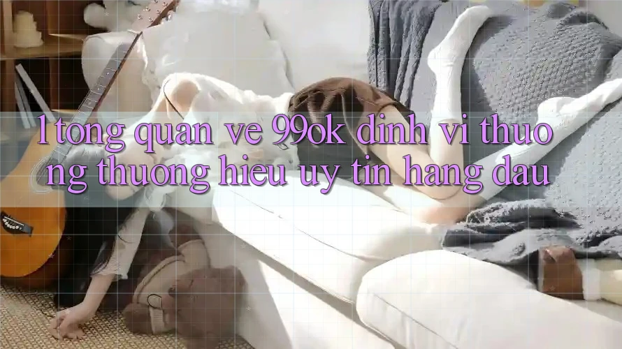 1. Tổng Quan Về 99ok: Định Vị Thương thương Hiệu Uy Tín Hàng Đầu 1. Tổng Quan Về 99ok: Định Vị Thương thương Hiệu Uy Tín Hàng Đầu