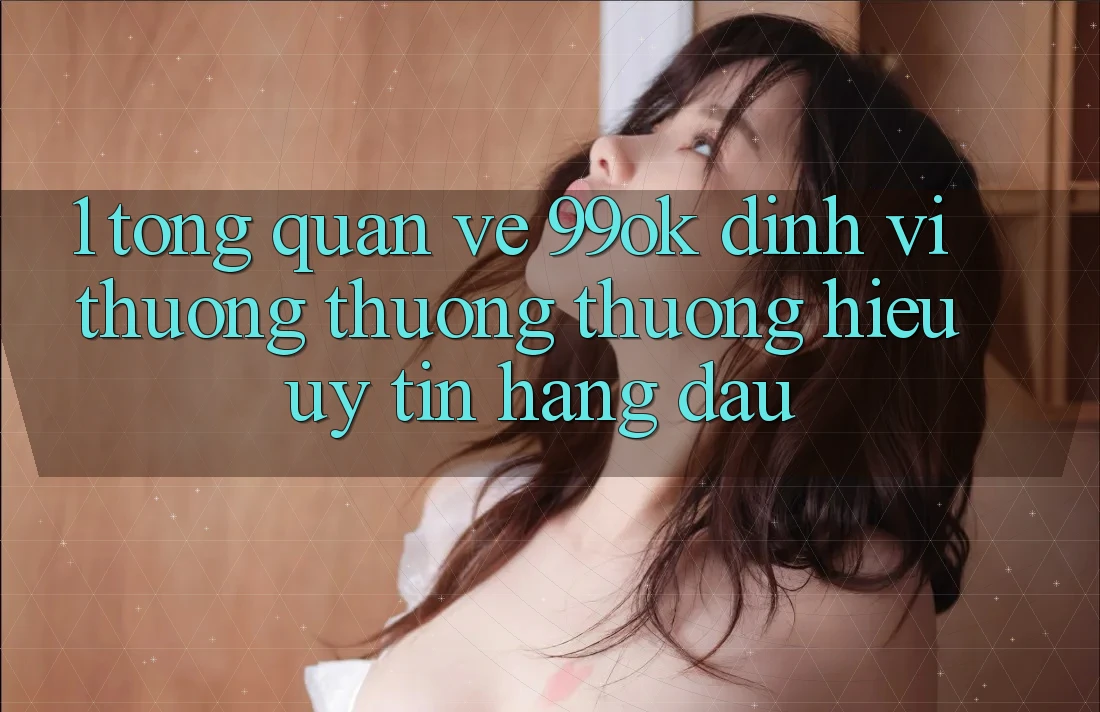 1. Tổng Quan Về 99ok: Định Vị Thương thương thương Hiệu Uy Tín Hàng Đầu 1. Tổng Quan Về 99ok: Định Vị Thương thương thương Hiệu Uy Tín Hàng Đầu
