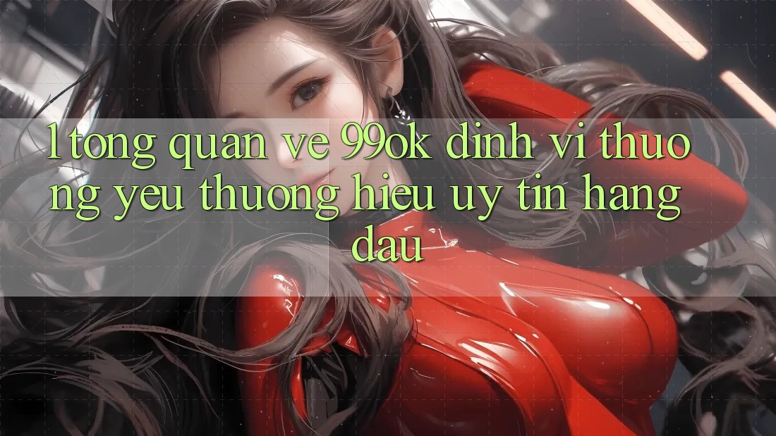 1. Tổng Quan Về 99ok: Định Vị Thương yêu thương Hiệu Uy Tín Hàng Đầu 1. Tổng Quan Về 99ok: Định Vị Thương yêu thương Hiệu Uy Tín Hàng Đầu