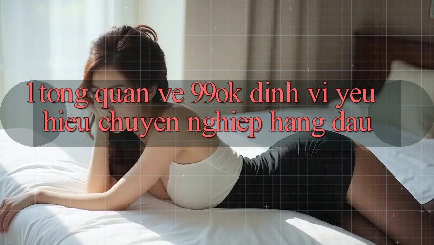 1. Tổng Quan Về 99ok: Định Vị Yêu Hiệu Chuyên nghiệp Hàng Đầu