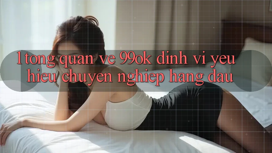 1. Tổng Quan Về 99ok: Định Vị Yêu Hiệu Chuyên nghiệp Hàng Đầu 1. Tổng Quan Về 99ok: Định Vị Yêu Hiệu Chuyên nghiệp Hàng Đầu