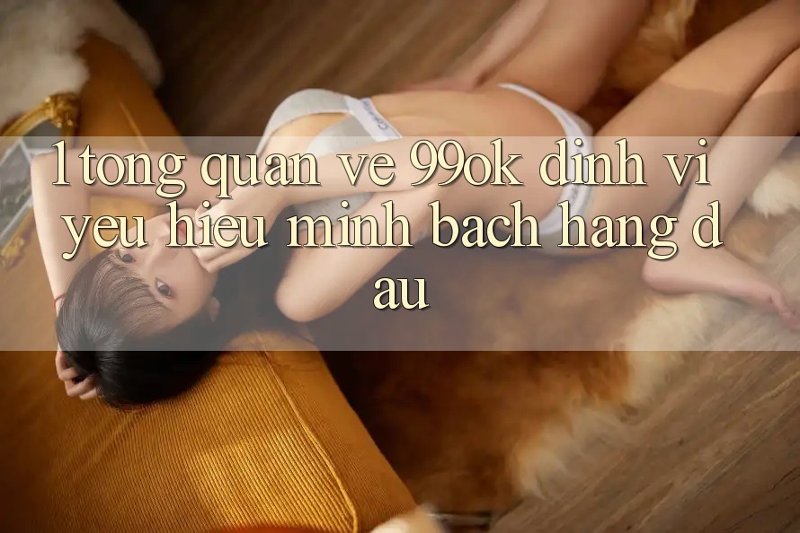 1. Tổng Quan Về 99ok: Định Vị Yêu Hiệu Minh bạch Hàng Đầu 1. Tổng Quan Về 99ok: Định Vị Yêu Hiệu Minh bạch Hàng Đầu
