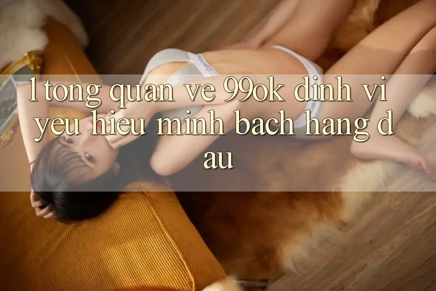 1. Tổng Quan Về 99ok: Định Vị Yêu Hiệu Minh bạch Hàng Đầu