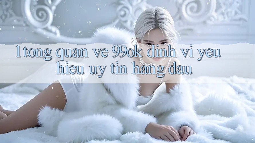 1. Tổng Quan Về 99ok: Định Vị Yêu Hiệu Uy Tín Hàng Đầu 1. Tổng Quan Về 99ok: Định Vị Yêu Hiệu Uy Tín Hàng Đầu