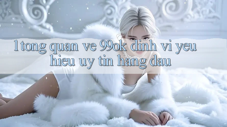 1. Tổng Quan Về 99ok: Định Vị Yêu Hiệu Uy Tín Hàng Đầu 1. Tổng Quan Về 99ok: Định Vị Yêu Hiệu Uy Tín Hàng Đầu