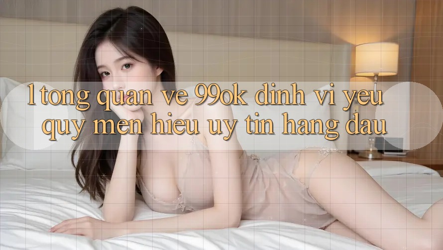 1. Tổng Quan Về 99ok: Định Vị Yêu quý mến Hiệu Uy Tín Hàng Đầu 1. Tổng Quan Về 99ok: Định Vị Yêu quý mến Hiệu Uy Tín Hàng Đầu