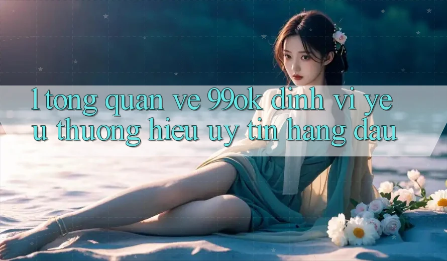 1. Tổng Quan Về 99ok: Định Vị Yêu thương Hiệu Uy Tín Hàng Đầu 1. Tổng Quan Về 99ok: Định Vị Yêu thương Hiệu Uy Tín Hàng Đầu