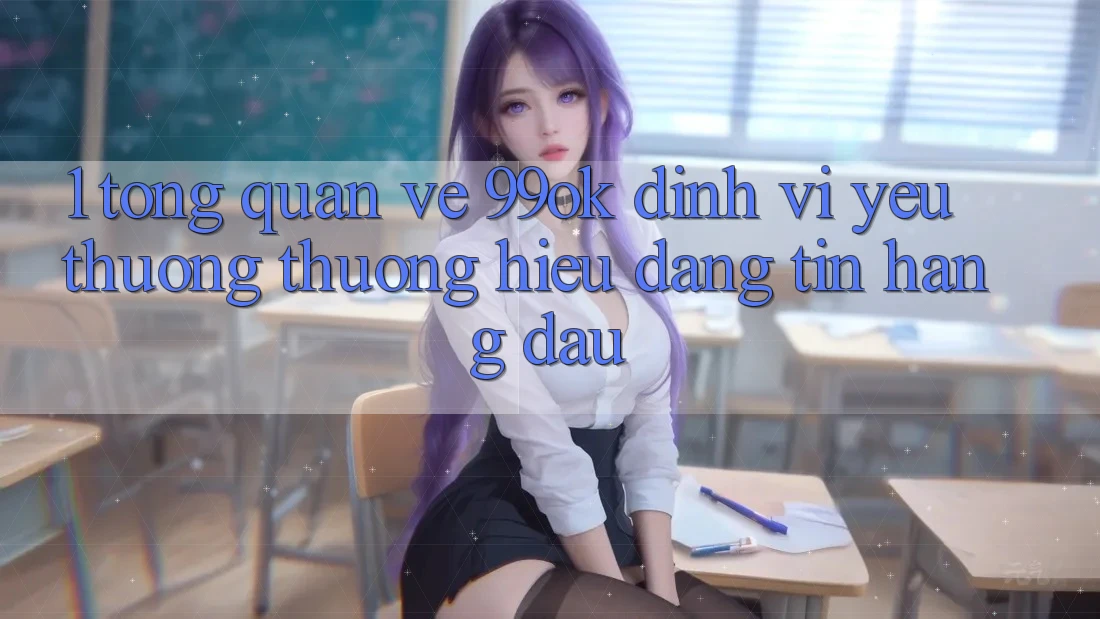 1. Tổng Quan Về 99ok: Định Vị Yêu thương thương Hiệu Đáng tin Hàng Đầu 1. Tổng Quan Về 99ok: Định Vị Yêu thương thương Hiệu Đáng tin Hàng Đầu