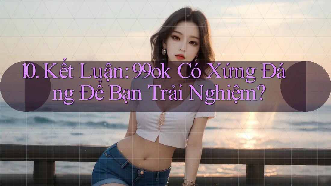 10. Kết Luận: 99ok Có Xứng Đáng Để Bạn Trải Nghiệm? 10. Kết Luận: 99ok Có Xứng Đáng Để Bạn Trải Nghiệm?