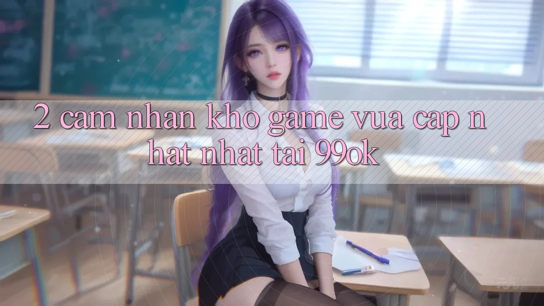2. Cảm nhận Kho Game Vừa cập nhật Nhất Tại 99ok 2. Cảm nhận Kho Game Vừa cập nhật Nhất Tại 99ok