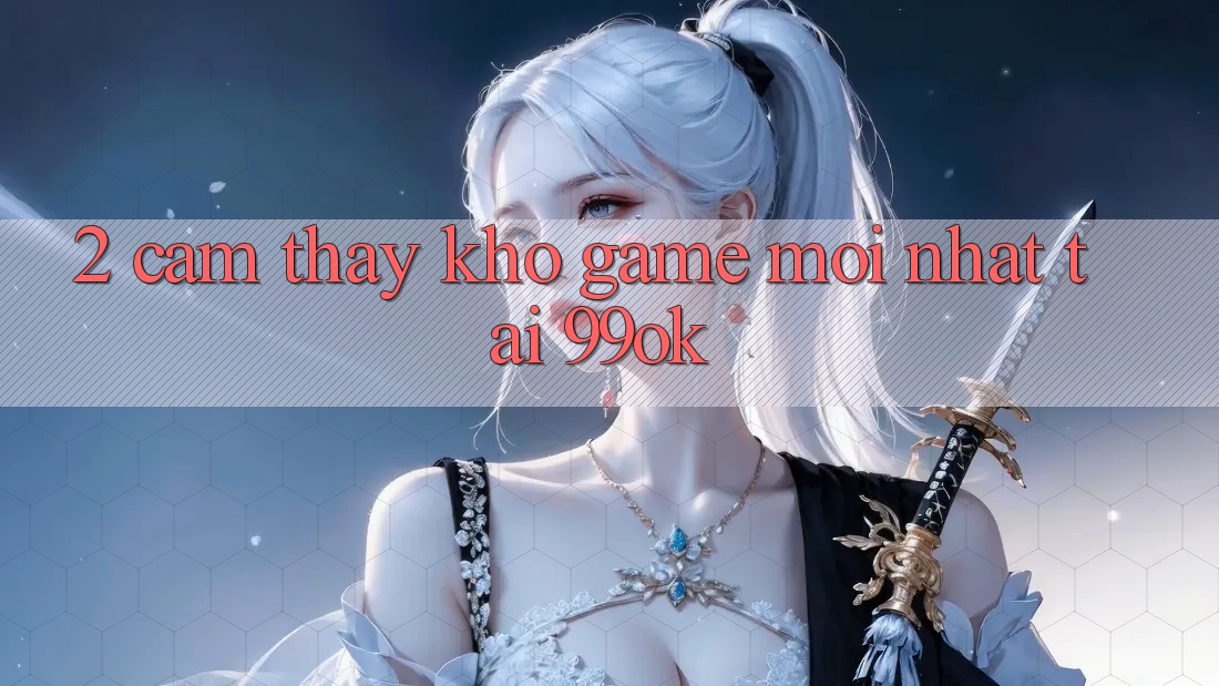 2. Cảm thấy Kho Game Mới Nhất Tại 99ok 2. Cảm thấy Kho Game Mới Nhất Tại 99ok