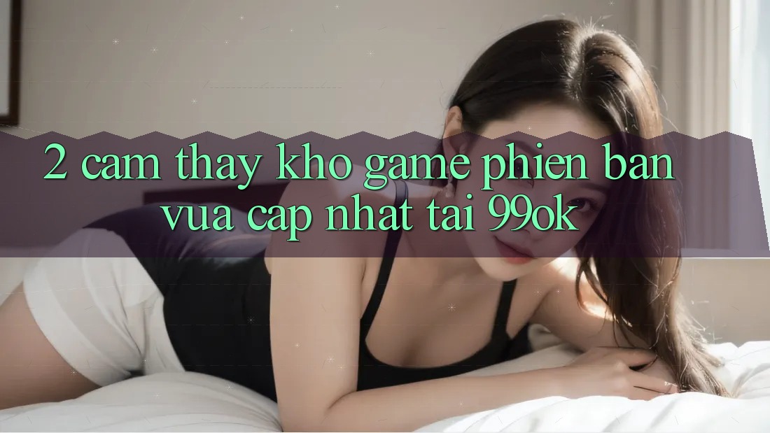 2. Cảm thấy Kho Game Phiên bản vừa cập nhật Tại 99ok