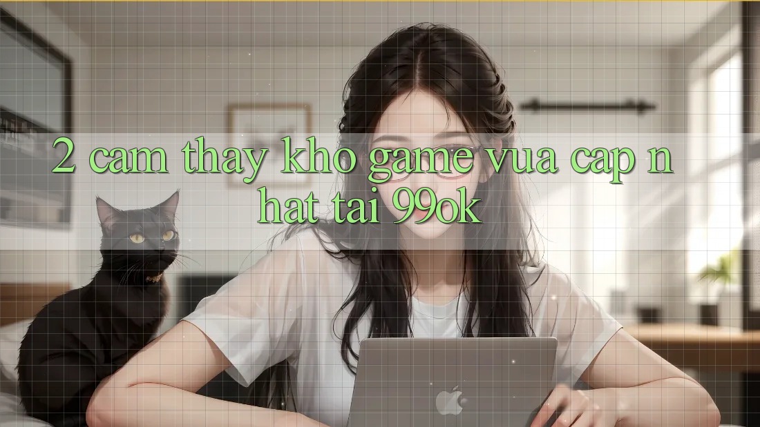 2. Cảm thấy Kho Game Vừa cập nhật Tại 99ok