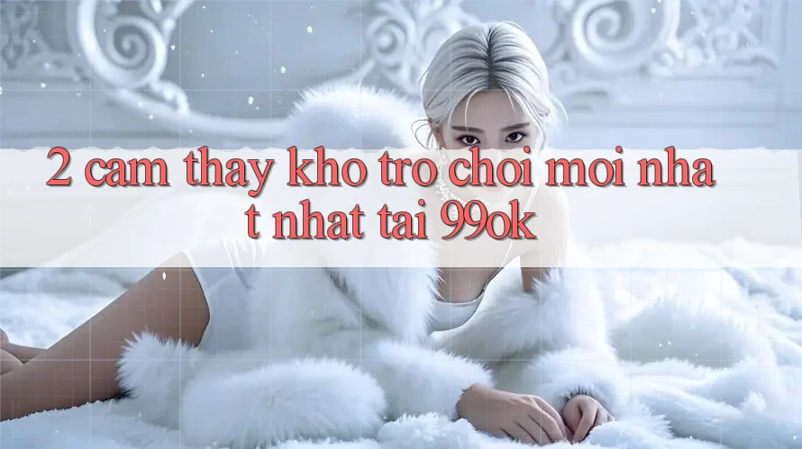 2. Cảm thấy Kho Trò chơi Mới nhất Nhất Tại 99ok 2. Cảm thấy Kho Trò chơi Mới nhất Nhất Tại 99ok