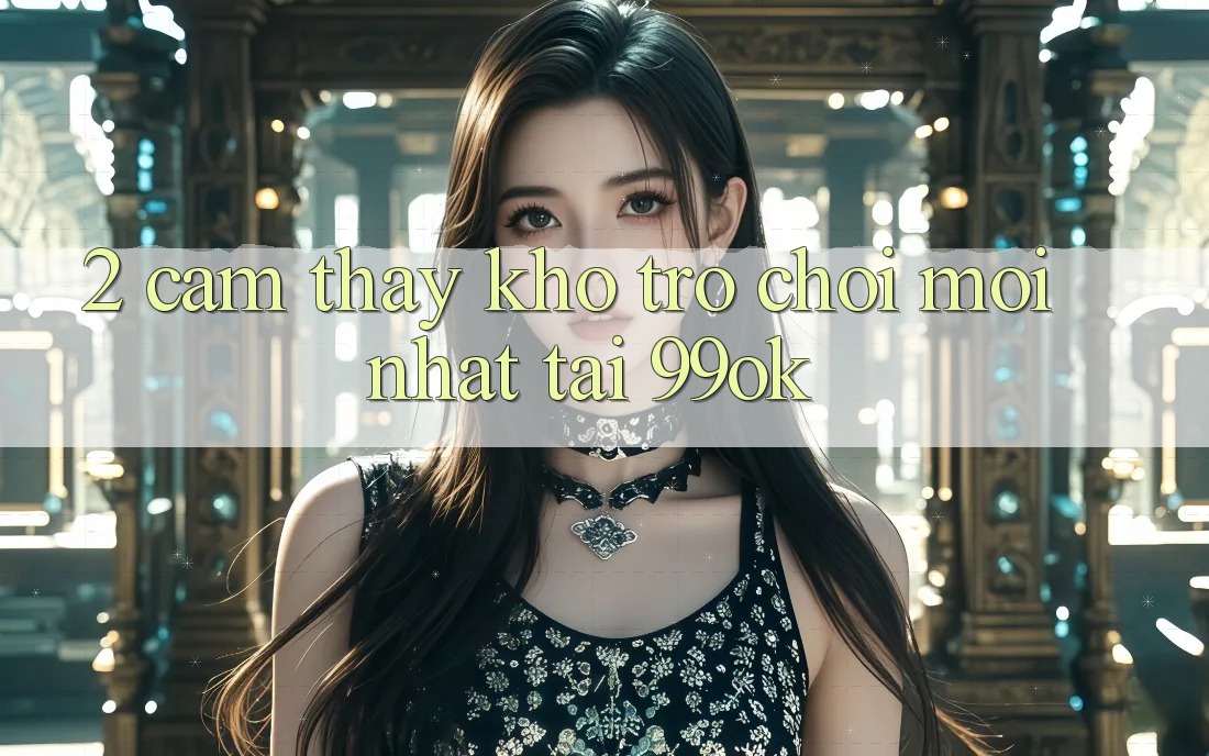 2. Cảm thấy Kho Trò chơi Mới Nhất Tại 99ok 2. Cảm thấy Kho Trò chơi Mới Nhất Tại 99ok
