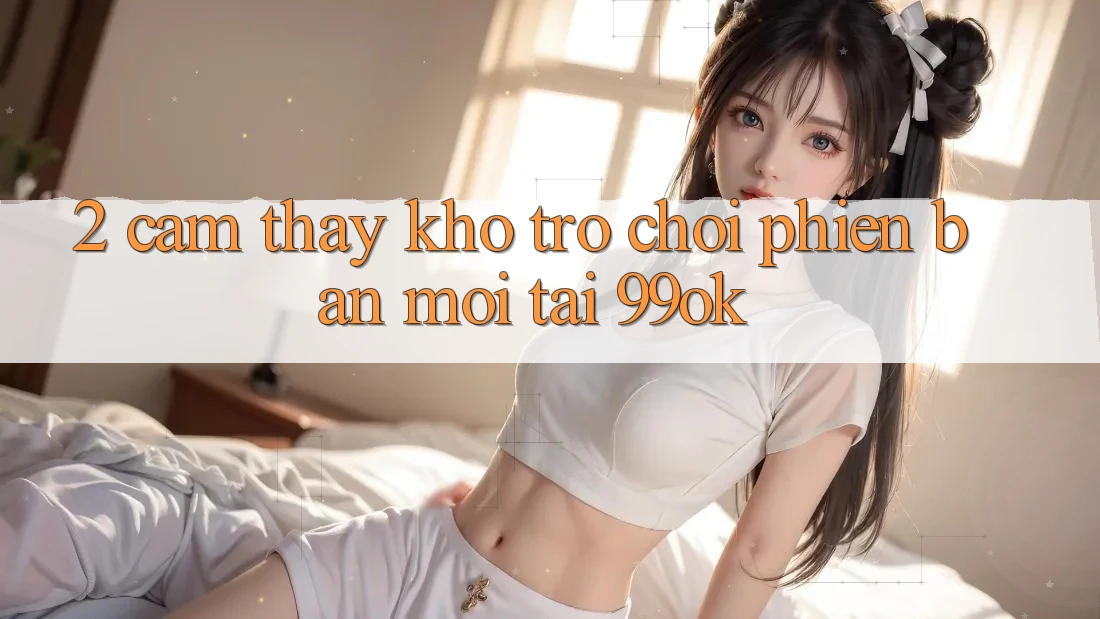 2. Cảm thấy Kho Trò chơi Phiên bản mới Tại 99ok 2. Cảm thấy Kho Trò chơi Phiên bản mới Tại 99ok