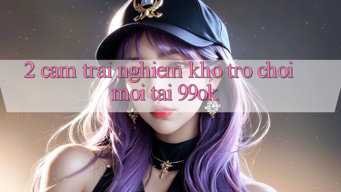 2. Cảm trải nghiệm Kho Trò chơi Mới Tại 99ok
