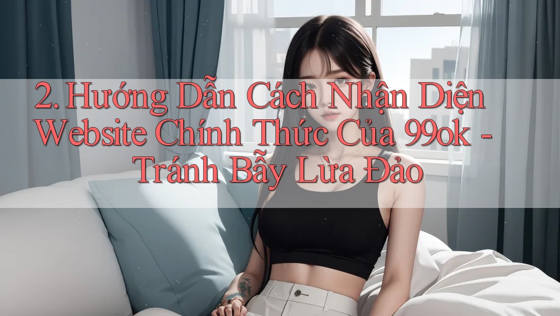 2. Hướng Dẫn Cách Nhận Diện Website Chính Thức Của 99ok - Tránh Bẫy Lừa Đảo